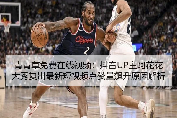 青青草免费在线视频：抖音UP主阿花花大秀复出最新短视频点赞量飙升原因解析